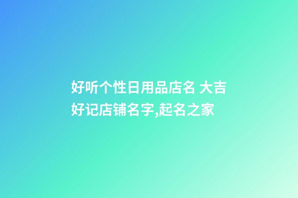 好听个性日用品店名 大吉好记店铺名字,起名之家-第1张-店铺起名-玄机派